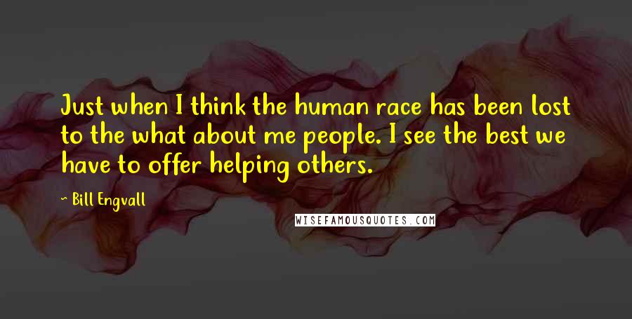 Bill Engvall Quotes: Just when I think the human race has been lost to the what about me people. I see the best we have to offer helping others.