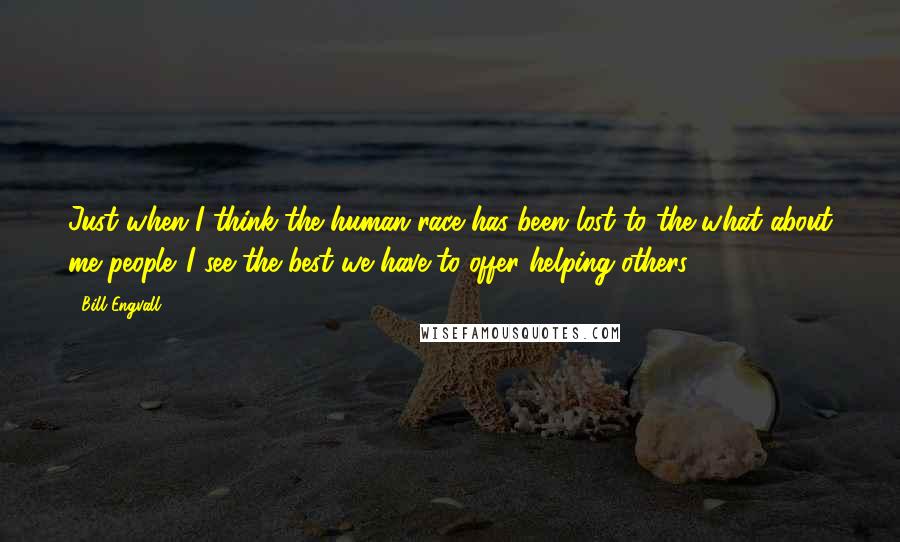 Bill Engvall Quotes: Just when I think the human race has been lost to the what about me people. I see the best we have to offer helping others.