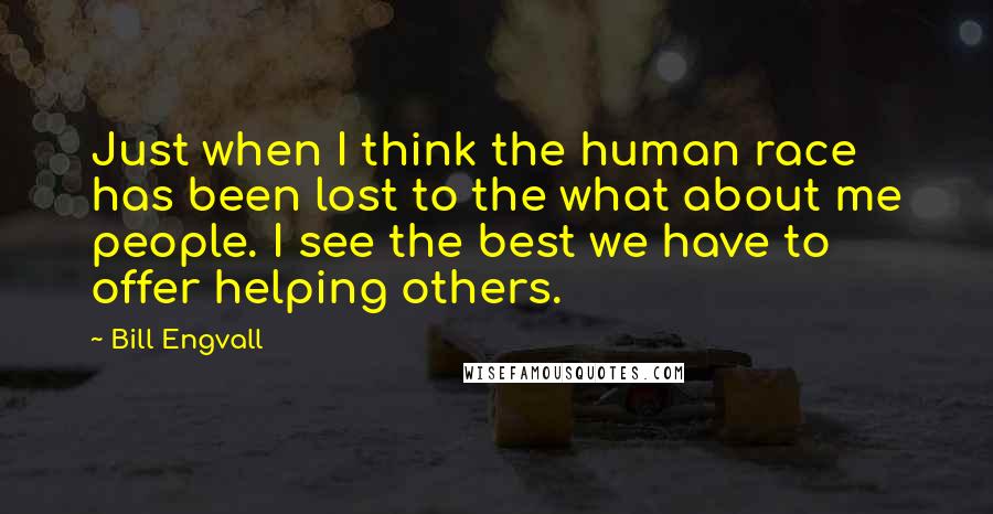Bill Engvall Quotes: Just when I think the human race has been lost to the what about me people. I see the best we have to offer helping others.