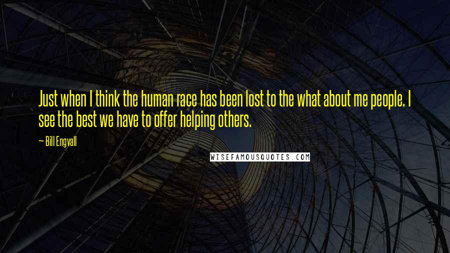 Bill Engvall Quotes: Just when I think the human race has been lost to the what about me people. I see the best we have to offer helping others.