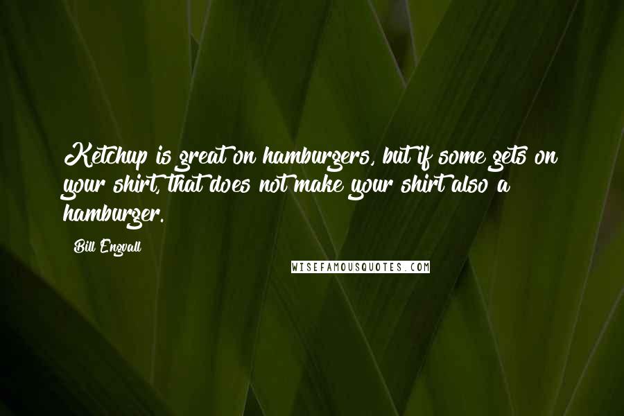 Bill Engvall Quotes: Ketchup is great on hamburgers, but if some gets on your shirt, that does not make your shirt also a hamburger.