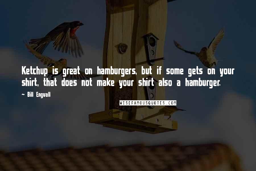 Bill Engvall Quotes: Ketchup is great on hamburgers, but if some gets on your shirt, that does not make your shirt also a hamburger.