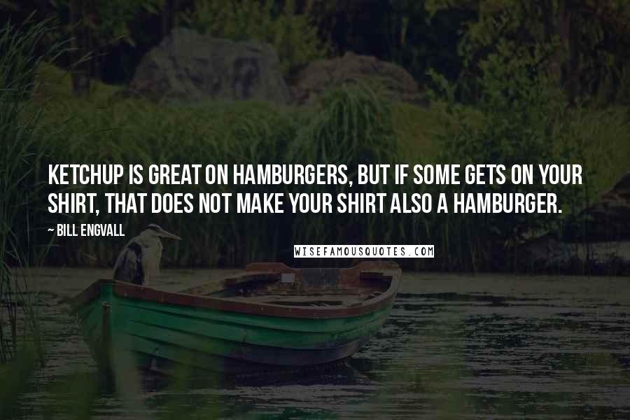 Bill Engvall Quotes: Ketchup is great on hamburgers, but if some gets on your shirt, that does not make your shirt also a hamburger.