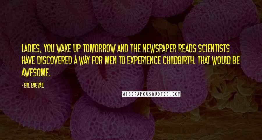 Bill Engvall Quotes: Ladies, you wake up tomorrow and the newspaper reads Scientists have discovered a way for men to experience childbirth. That would be awesome.