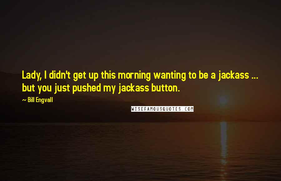 Bill Engvall Quotes: Lady, I didn't get up this morning wanting to be a jackass ... but you just pushed my jackass button.