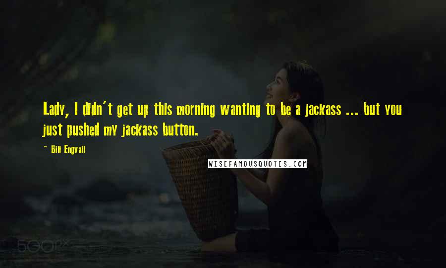 Bill Engvall Quotes: Lady, I didn't get up this morning wanting to be a jackass ... but you just pushed my jackass button.