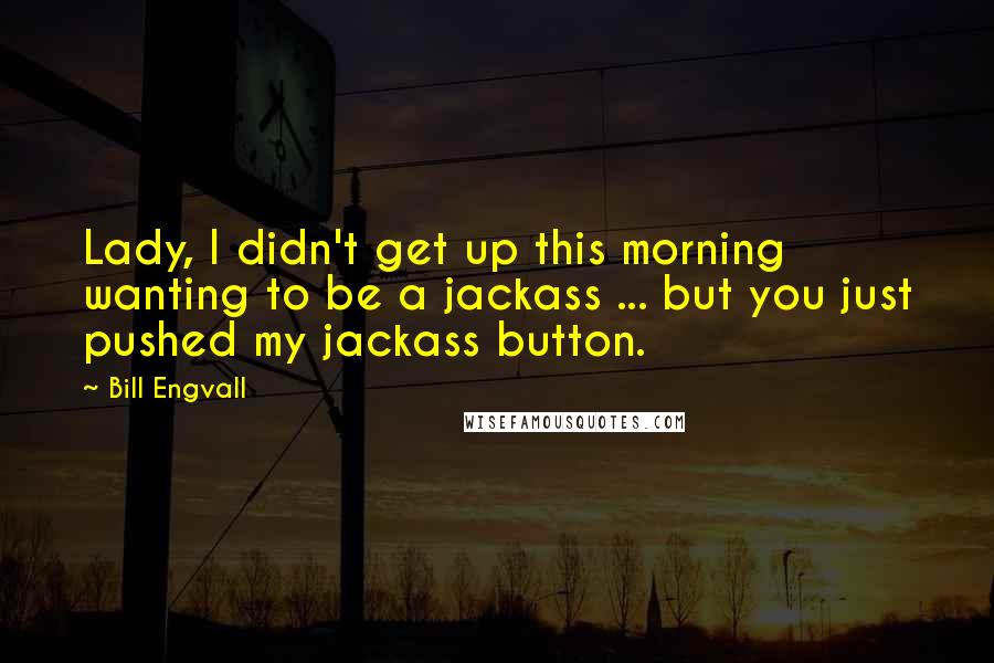 Bill Engvall Quotes: Lady, I didn't get up this morning wanting to be a jackass ... but you just pushed my jackass button.