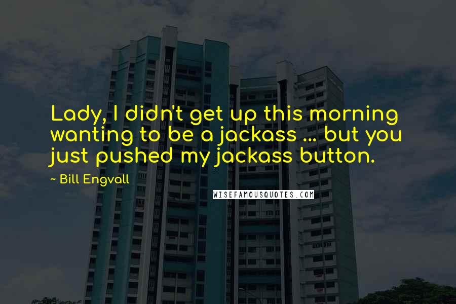 Bill Engvall Quotes: Lady, I didn't get up this morning wanting to be a jackass ... but you just pushed my jackass button.