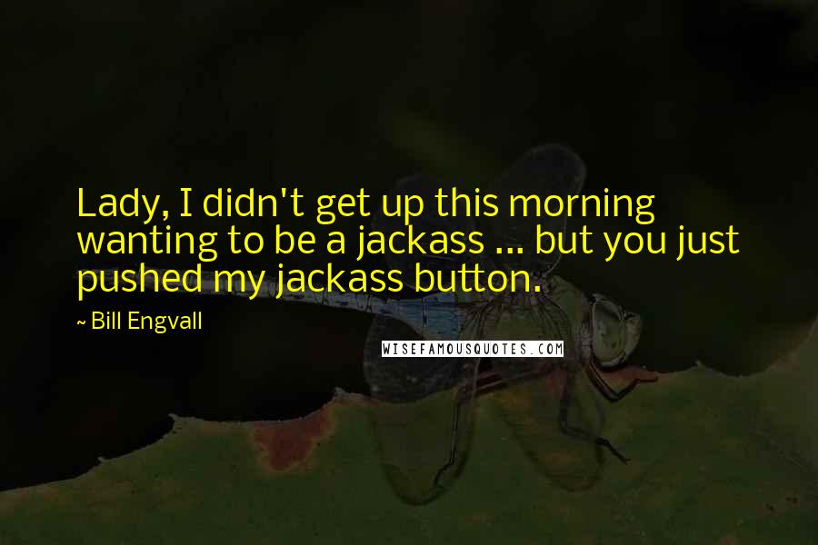 Bill Engvall Quotes: Lady, I didn't get up this morning wanting to be a jackass ... but you just pushed my jackass button.
