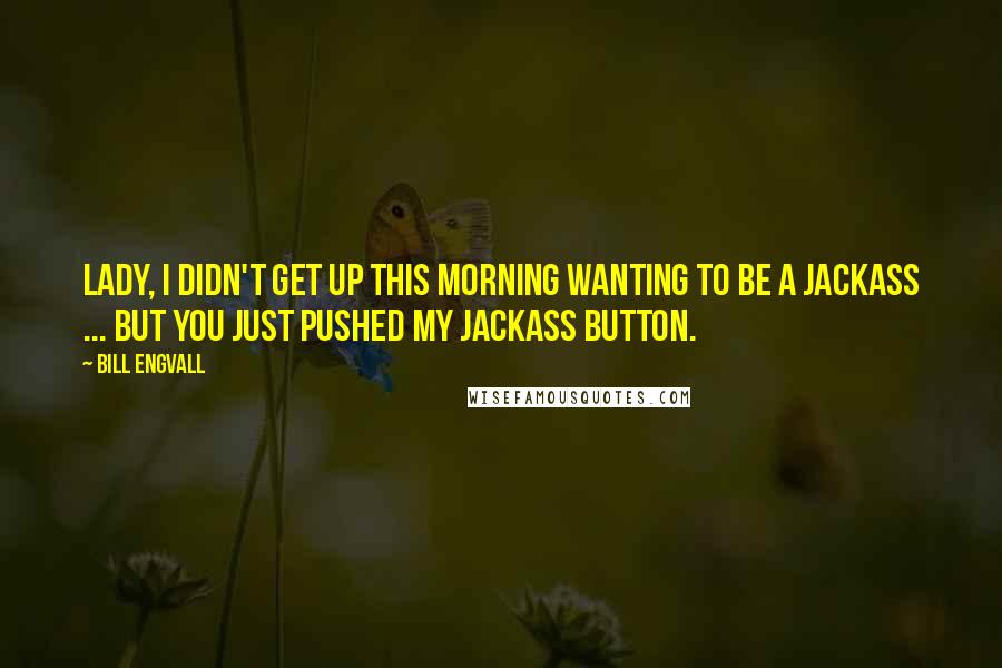 Bill Engvall Quotes: Lady, I didn't get up this morning wanting to be a jackass ... but you just pushed my jackass button.