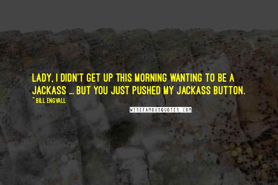 Bill Engvall Quotes: Lady, I didn't get up this morning wanting to be a jackass ... but you just pushed my jackass button.