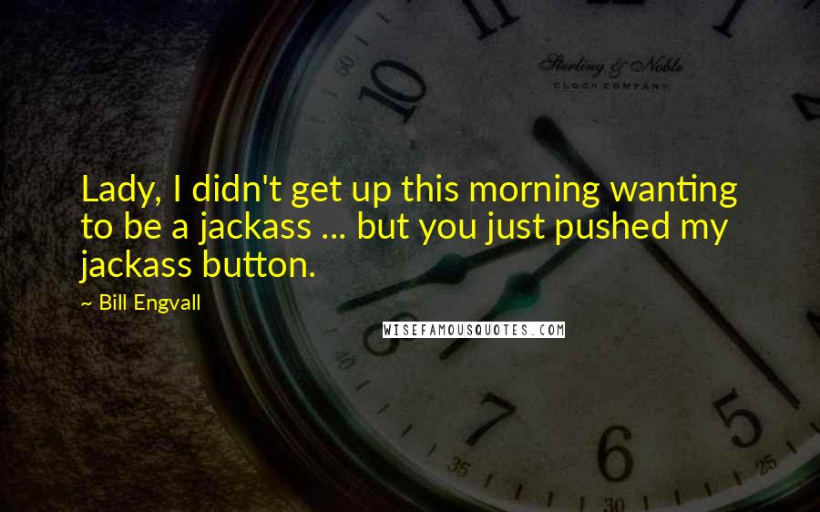 Bill Engvall Quotes: Lady, I didn't get up this morning wanting to be a jackass ... but you just pushed my jackass button.