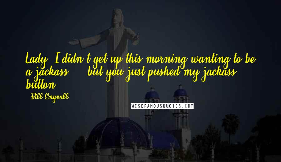 Bill Engvall Quotes: Lady, I didn't get up this morning wanting to be a jackass ... but you just pushed my jackass button.