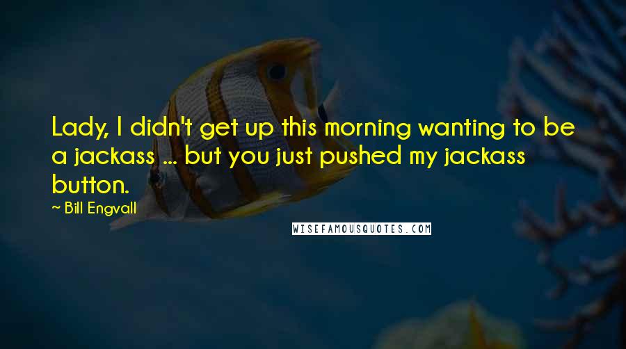 Bill Engvall Quotes: Lady, I didn't get up this morning wanting to be a jackass ... but you just pushed my jackass button.