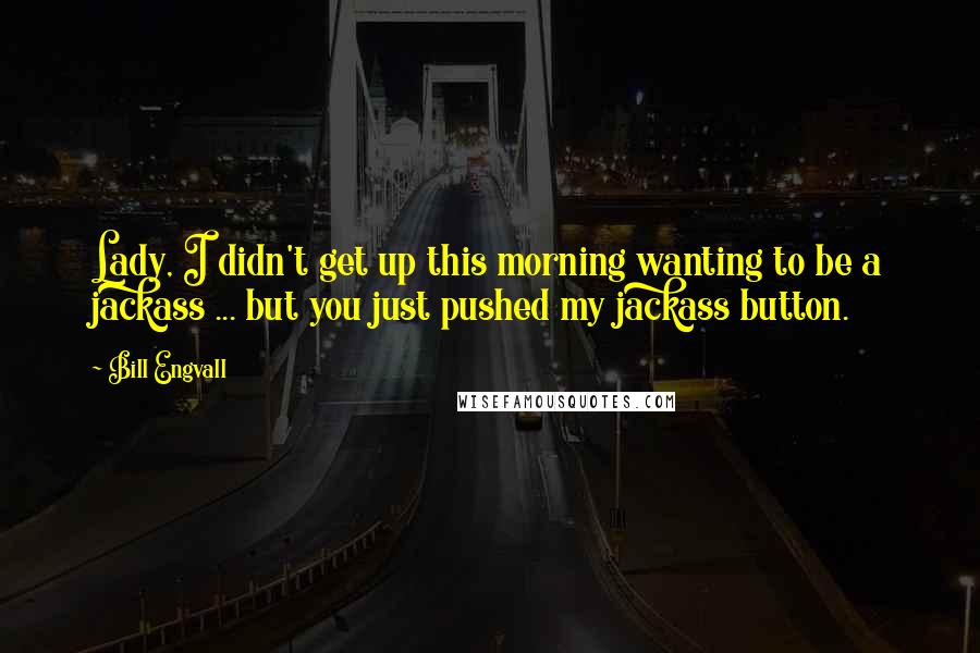 Bill Engvall Quotes: Lady, I didn't get up this morning wanting to be a jackass ... but you just pushed my jackass button.