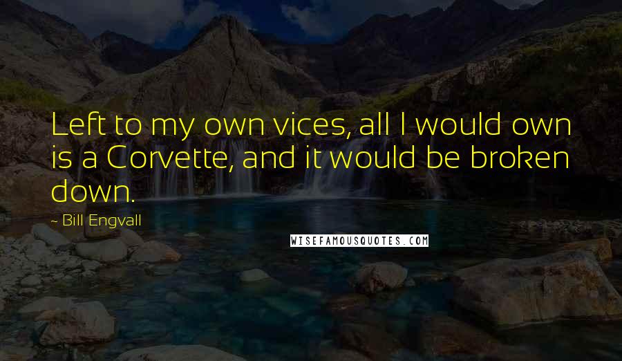 Bill Engvall Quotes: Left to my own vices, all I would own is a Corvette, and it would be broken down.