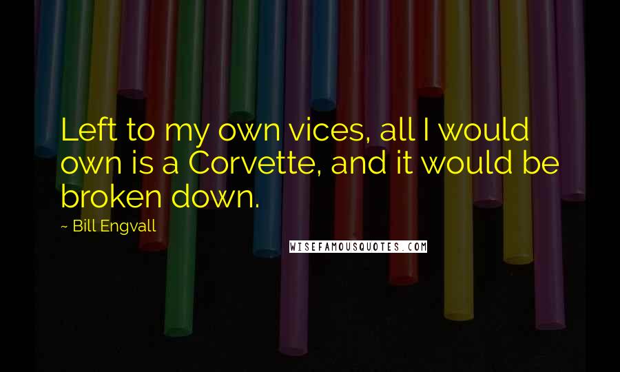 Bill Engvall Quotes: Left to my own vices, all I would own is a Corvette, and it would be broken down.