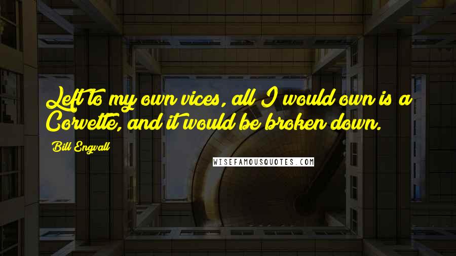 Bill Engvall Quotes: Left to my own vices, all I would own is a Corvette, and it would be broken down.