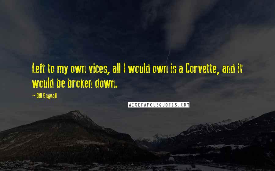 Bill Engvall Quotes: Left to my own vices, all I would own is a Corvette, and it would be broken down.