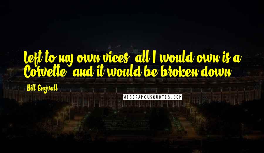 Bill Engvall Quotes: Left to my own vices, all I would own is a Corvette, and it would be broken down.