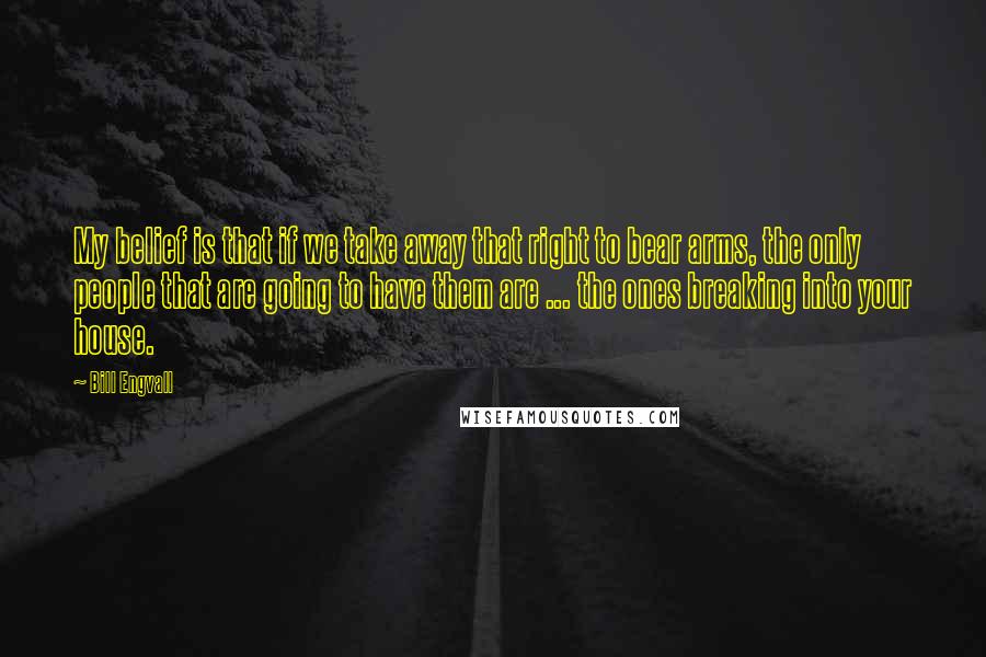 Bill Engvall Quotes: My belief is that if we take away that right to bear arms, the only people that are going to have them are ... the ones breaking into your house.