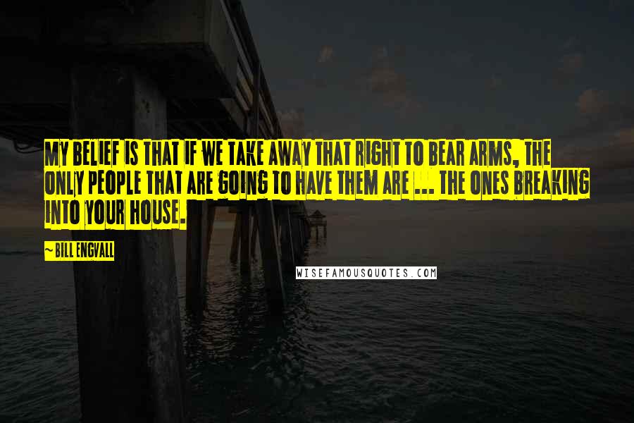 Bill Engvall Quotes: My belief is that if we take away that right to bear arms, the only people that are going to have them are ... the ones breaking into your house.