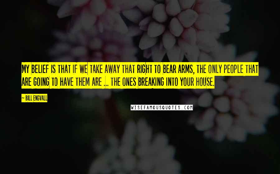 Bill Engvall Quotes: My belief is that if we take away that right to bear arms, the only people that are going to have them are ... the ones breaking into your house.