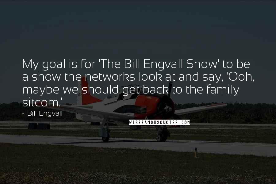 Bill Engvall Quotes: My goal is for 'The Bill Engvall Show' to be a show the networks look at and say, 'Ooh, maybe we should get back to the family sitcom.'