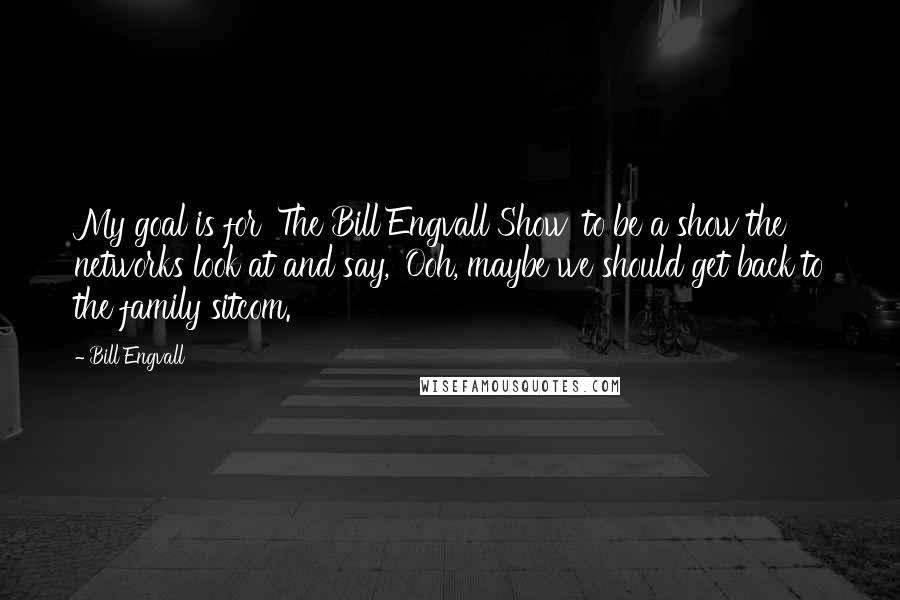 Bill Engvall Quotes: My goal is for 'The Bill Engvall Show' to be a show the networks look at and say, 'Ooh, maybe we should get back to the family sitcom.'