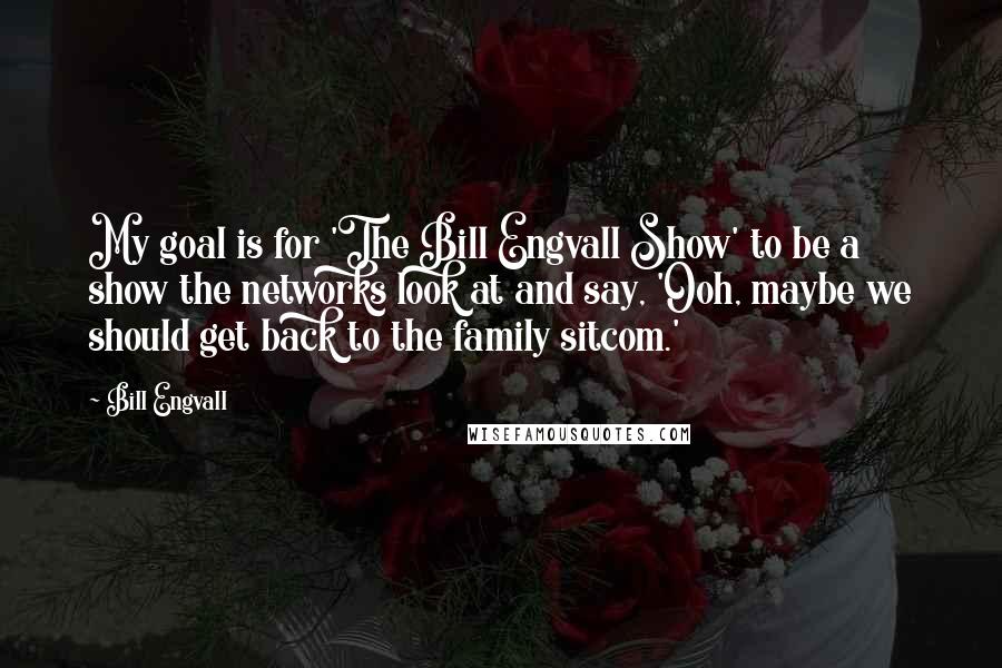 Bill Engvall Quotes: My goal is for 'The Bill Engvall Show' to be a show the networks look at and say, 'Ooh, maybe we should get back to the family sitcom.'