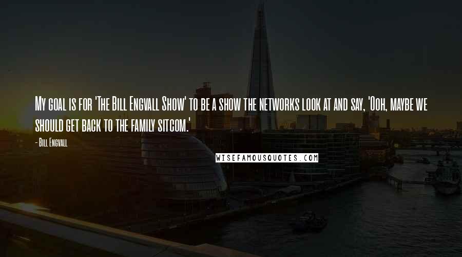 Bill Engvall Quotes: My goal is for 'The Bill Engvall Show' to be a show the networks look at and say, 'Ooh, maybe we should get back to the family sitcom.'