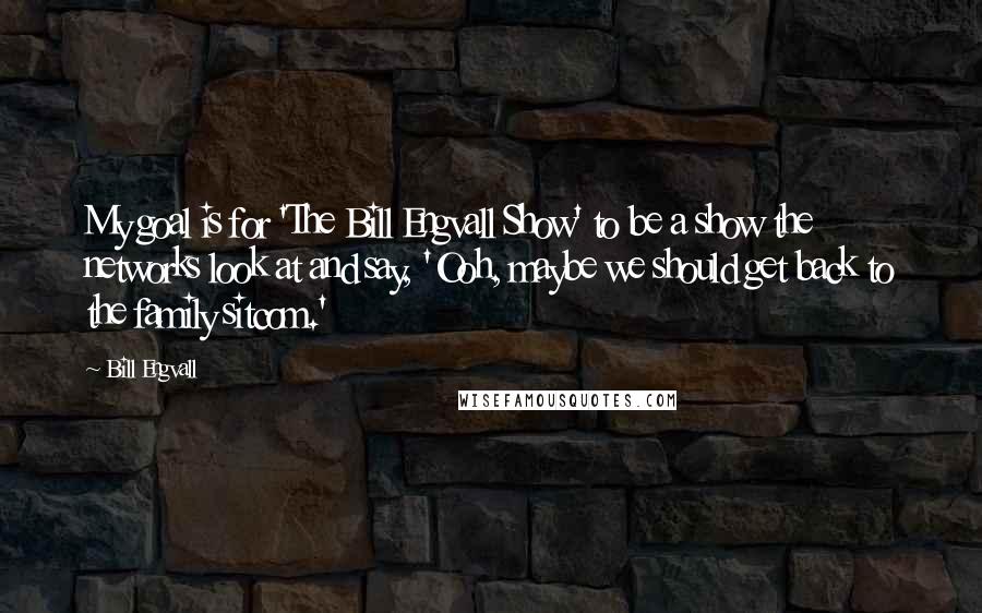 Bill Engvall Quotes: My goal is for 'The Bill Engvall Show' to be a show the networks look at and say, 'Ooh, maybe we should get back to the family sitcom.'