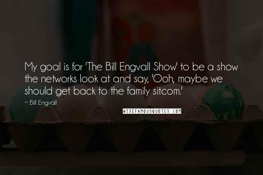 Bill Engvall Quotes: My goal is for 'The Bill Engvall Show' to be a show the networks look at and say, 'Ooh, maybe we should get back to the family sitcom.'