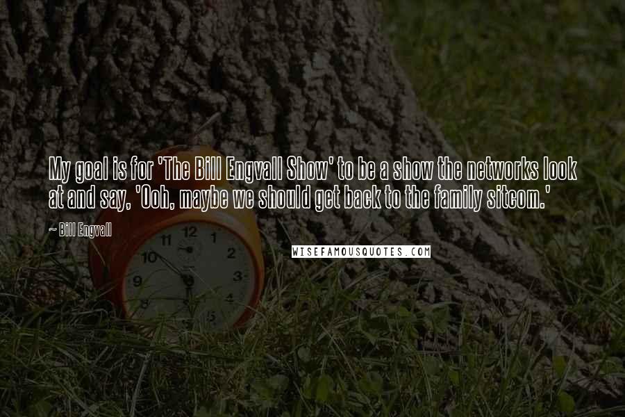 Bill Engvall Quotes: My goal is for 'The Bill Engvall Show' to be a show the networks look at and say, 'Ooh, maybe we should get back to the family sitcom.'