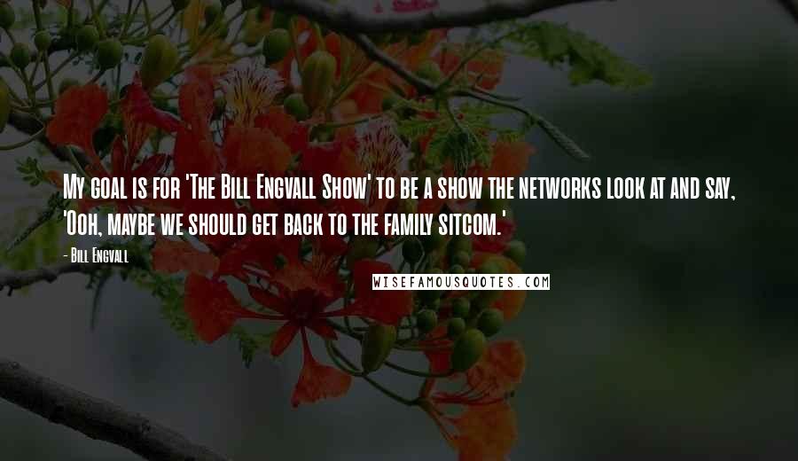 Bill Engvall Quotes: My goal is for 'The Bill Engvall Show' to be a show the networks look at and say, 'Ooh, maybe we should get back to the family sitcom.'