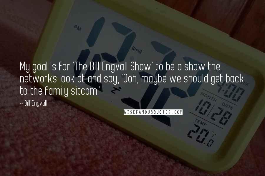 Bill Engvall Quotes: My goal is for 'The Bill Engvall Show' to be a show the networks look at and say, 'Ooh, maybe we should get back to the family sitcom.'