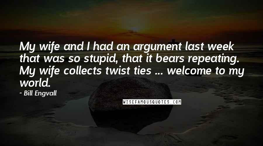 Bill Engvall Quotes: My wife and I had an argument last week that was so stupid, that it bears repeating. My wife collects twist ties ... welcome to my world.