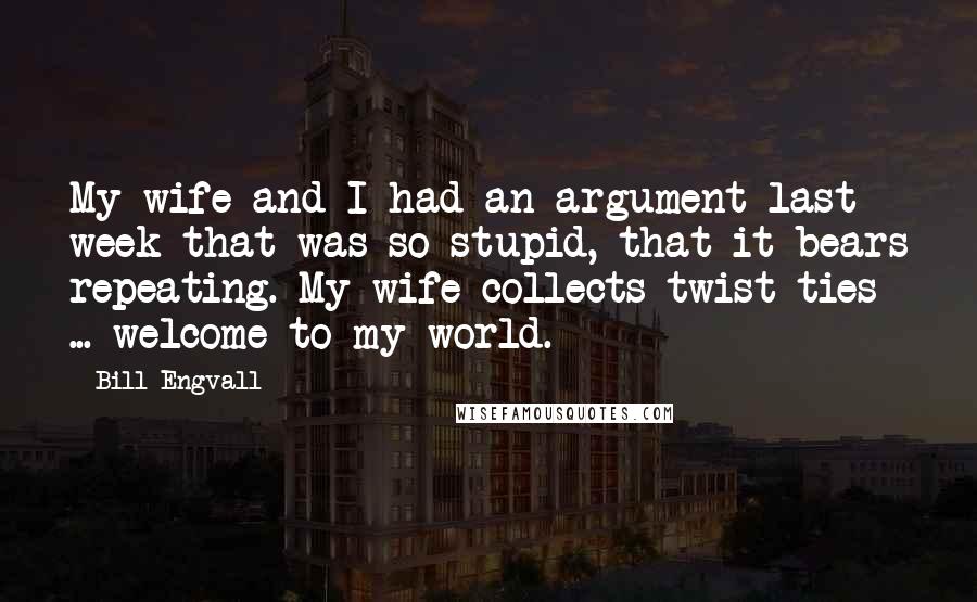 Bill Engvall Quotes: My wife and I had an argument last week that was so stupid, that it bears repeating. My wife collects twist ties ... welcome to my world.