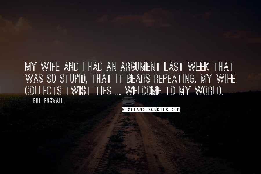 Bill Engvall Quotes: My wife and I had an argument last week that was so stupid, that it bears repeating. My wife collects twist ties ... welcome to my world.