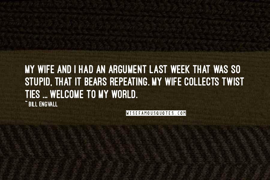 Bill Engvall Quotes: My wife and I had an argument last week that was so stupid, that it bears repeating. My wife collects twist ties ... welcome to my world.