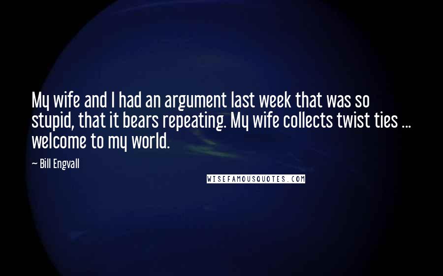 Bill Engvall Quotes: My wife and I had an argument last week that was so stupid, that it bears repeating. My wife collects twist ties ... welcome to my world.