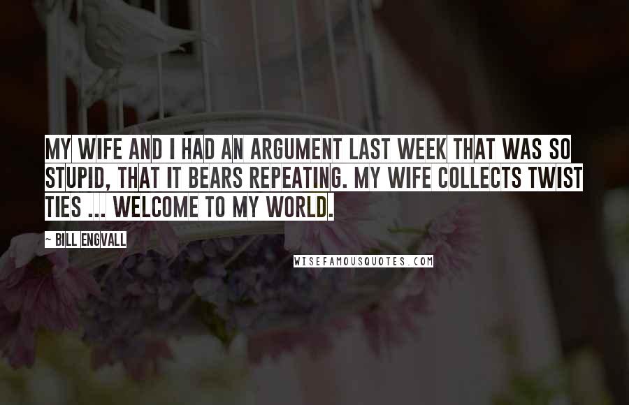 Bill Engvall Quotes: My wife and I had an argument last week that was so stupid, that it bears repeating. My wife collects twist ties ... welcome to my world.