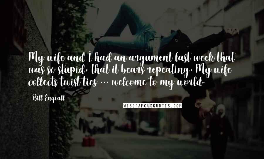 Bill Engvall Quotes: My wife and I had an argument last week that was so stupid, that it bears repeating. My wife collects twist ties ... welcome to my world.