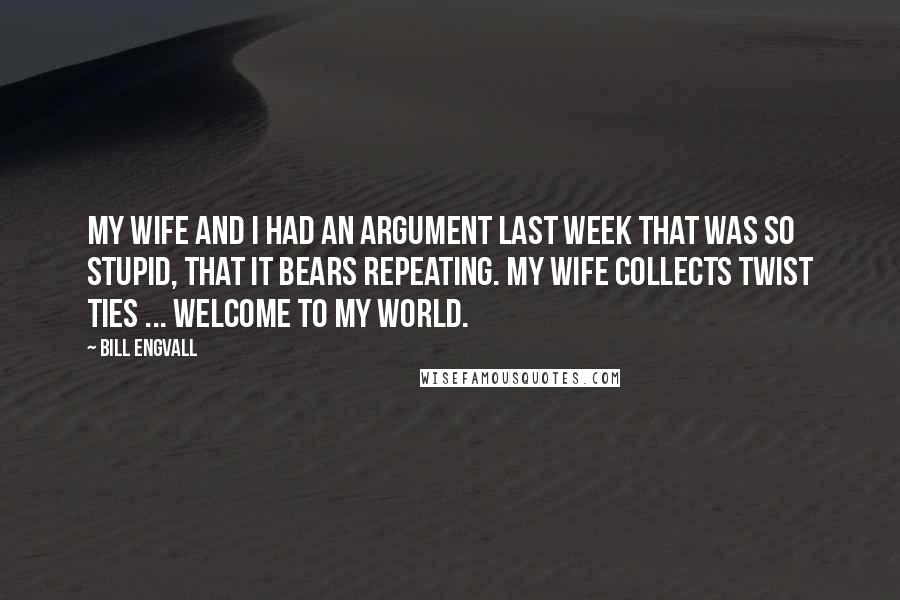 Bill Engvall Quotes: My wife and I had an argument last week that was so stupid, that it bears repeating. My wife collects twist ties ... welcome to my world.