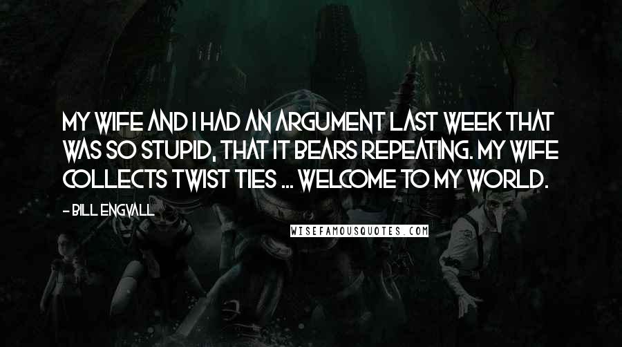 Bill Engvall Quotes: My wife and I had an argument last week that was so stupid, that it bears repeating. My wife collects twist ties ... welcome to my world.