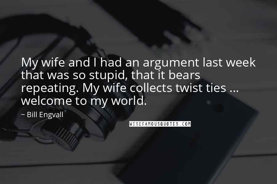 Bill Engvall Quotes: My wife and I had an argument last week that was so stupid, that it bears repeating. My wife collects twist ties ... welcome to my world.