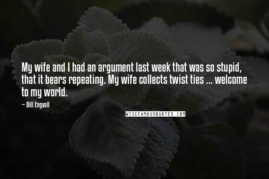 Bill Engvall Quotes: My wife and I had an argument last week that was so stupid, that it bears repeating. My wife collects twist ties ... welcome to my world.