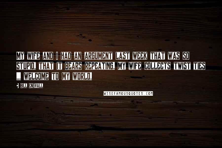 Bill Engvall Quotes: My wife and I had an argument last week that was so stupid, that it bears repeating. My wife collects twist ties ... welcome to my world.