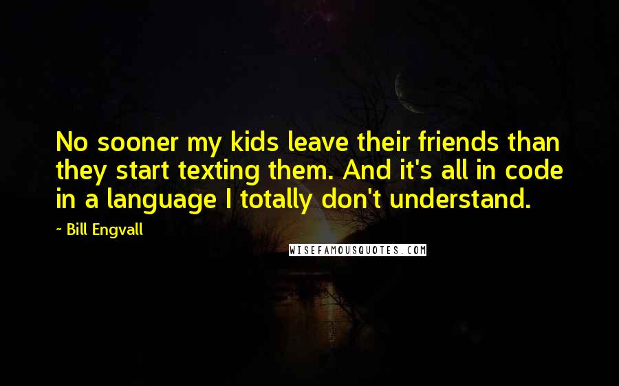 Bill Engvall Quotes: No sooner my kids leave their friends than they start texting them. And it's all in code in a language I totally don't understand.