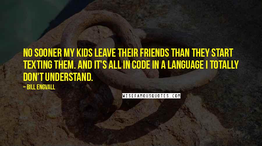 Bill Engvall Quotes: No sooner my kids leave their friends than they start texting them. And it's all in code in a language I totally don't understand.